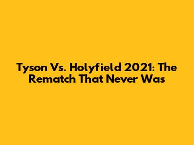 Tyson Vs. Holyfield 2021: The Rematch That Never Was