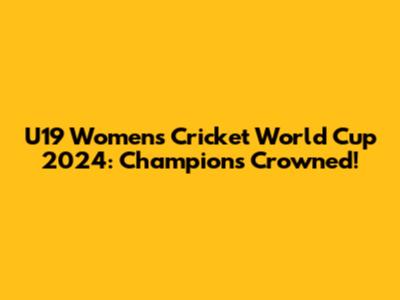 U19 Women's Cricket World Cup 2024: Champions Crowned!