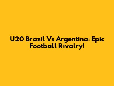 U20 Brazil Vs Argentina: Epic Football Rivalry!