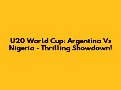 U20 World Cup: Argentina Vs Nigeria - Thrilling Showdown!