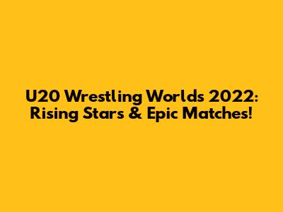 U20 Wrestling Worlds 2022: Rising Stars & Epic Matches!