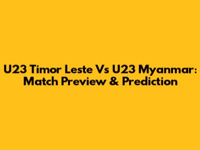 U23 Timor Leste Vs U23 Myanmar: Match Preview & Prediction