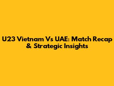 U23 Vietnam Vs UAE: Match Recap & Strategic Insights