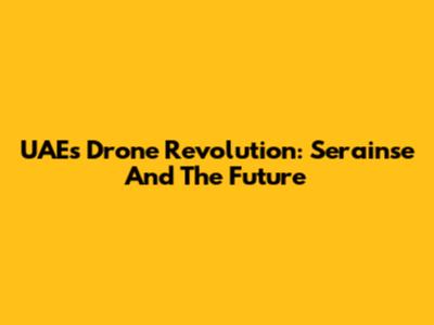 UAE's Drone Revolution: Serainse And The Future