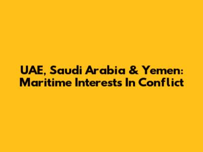 UAE, Saudi Arabia & Yemen: Maritime Interests In Conflict