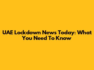 UAE Lockdown News Today: What You Need To Know