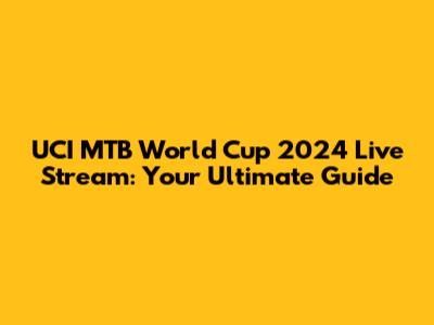 UCI MTB World Cup 2024 Live Stream: Your Ultimate Guide