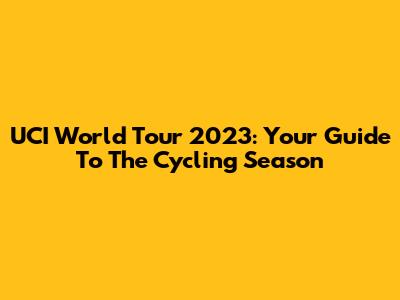 UCI World Tour 2023: Your Guide To The Cycling Season