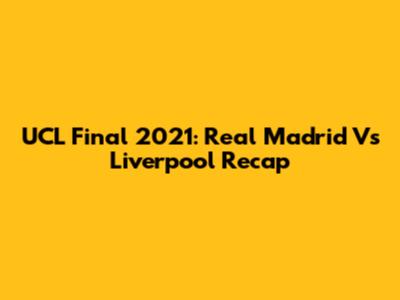 UCL Final 2021: Real Madrid Vs Liverpool Recap