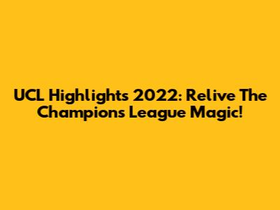 UCL Highlights 2022: Relive The Champions League Magic!