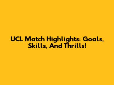 UCL Match Highlights: Goals, Skills, And Thrills!