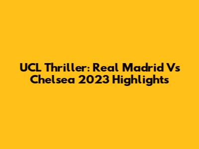 UCL Thriller: Real Madrid Vs Chelsea 2023 Highlights
