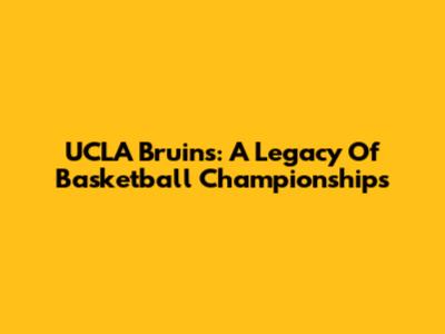 UCLA Bruins: A Legacy Of Basketball Championships