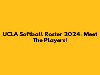 UCLA Softball Roster 2024: Meet The Players!