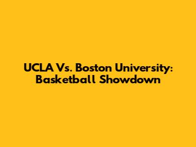 UCLA Vs. Boston University: Basketball Showdown