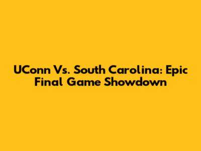 UConn Vs. South Carolina: Epic Final Game Showdown