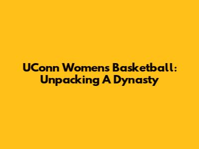 UConn Women's Basketball: Unpacking A Dynasty