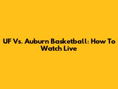 UF Vs. Auburn Basketball: How To Watch Live