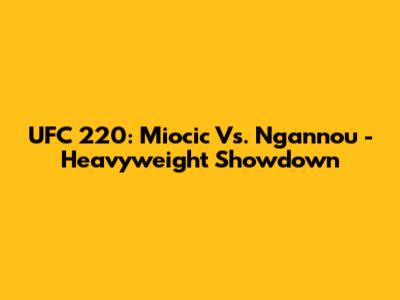 UFC 220: Miocic Vs. Ngannou - Heavyweight Showdown