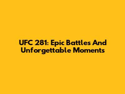 UFC 281: Epic Battles And Unforgettable Moments