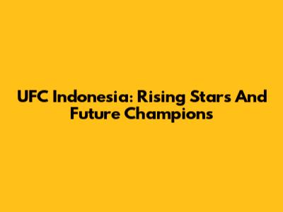 UFC Indonesia: Rising Stars And Future Champions