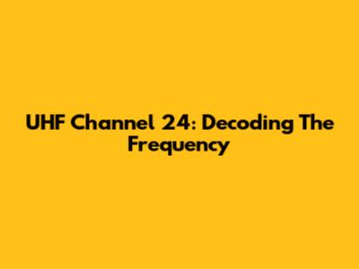 UHF Channel 24: Decoding The Frequency