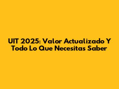 UIT 2025: Valor Actualizado Y Todo Lo Que Necesitas Saber