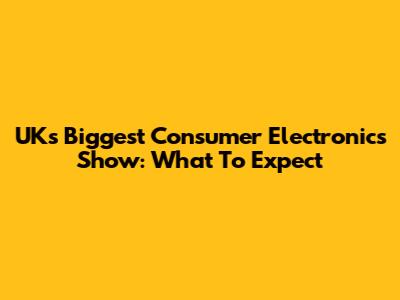 UK's Biggest Consumer Electronics Show: What To Expect