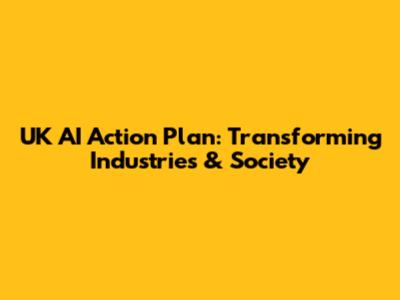 UK AI Action Plan: Transforming Industries & Society