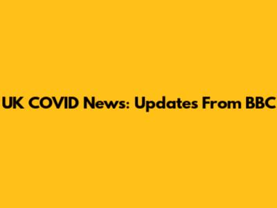 UK COVID News: Updates From BBC