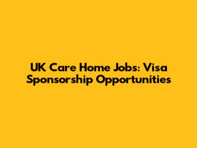 UK Care Home Jobs: Visa Sponsorship Opportunities
