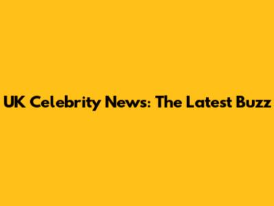 UK Celebrity News: The Latest Buzz
