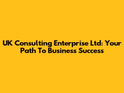 UK Consulting Enterprise Ltd: Your Path To Business Success