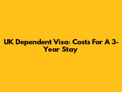 UK Dependent Visa: Costs For A 3-Year Stay