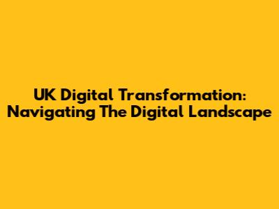 UK Digital Transformation: Navigating The Digital Landscape