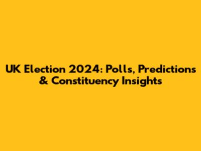 UK Election 2024: Polls, Predictions & Constituency Insights