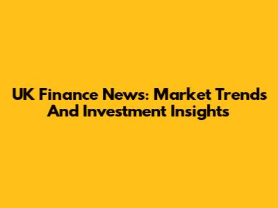 UK Finance News: Market Trends And Investment Insights