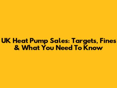 UK Heat Pump Sales: Targets, Fines & What You Need To Know