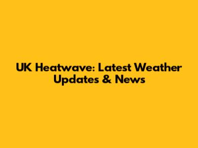 UK Heatwave: Latest Weather Updates & News