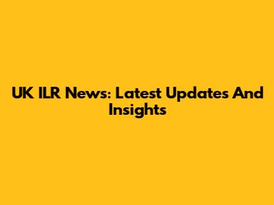 UK ILR News: Latest Updates And Insights