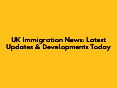 UK Immigration News: Latest Updates & Developments Today