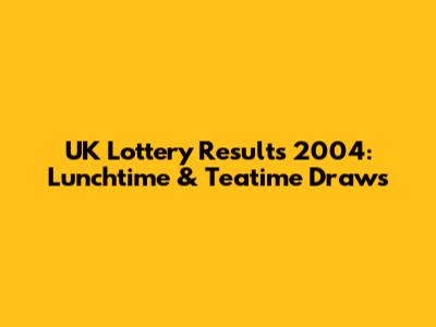 UK Lottery Results 2004: Lunchtime & Teatime Draws