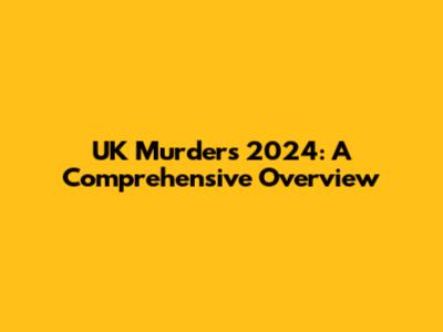 UK Murders 2024: A Comprehensive Overview
