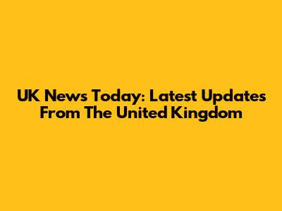 UK News Today: Latest Updates From The United Kingdom