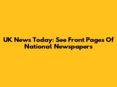 UK News Today: See Front Pages Of National Newspapers