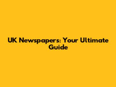 UK Newspapers: Your Ultimate Guide