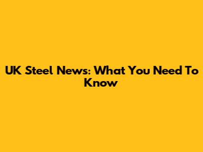 UK Steel News: What You Need To Know