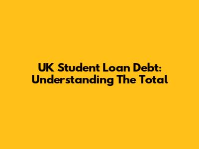 UK Student Loan Debt: Understanding The Total