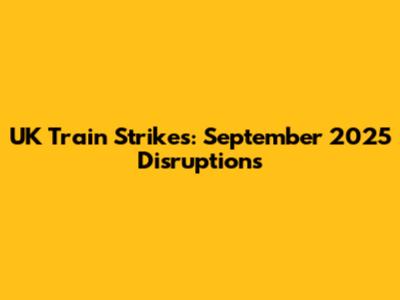 UK Train Strikes: September 2025 Disruptions