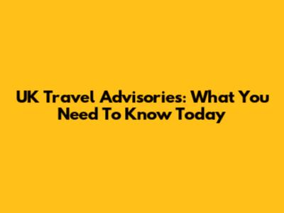UK Travel Advisories: What You Need To Know Today